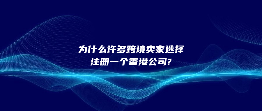 為什么許多跨境賣家選擇注冊一個(gè)香港公司?
