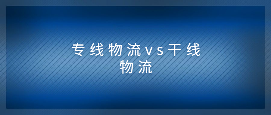 專線物流和干線物流有什么區(qū)別?兩者有什么關(guān)系?