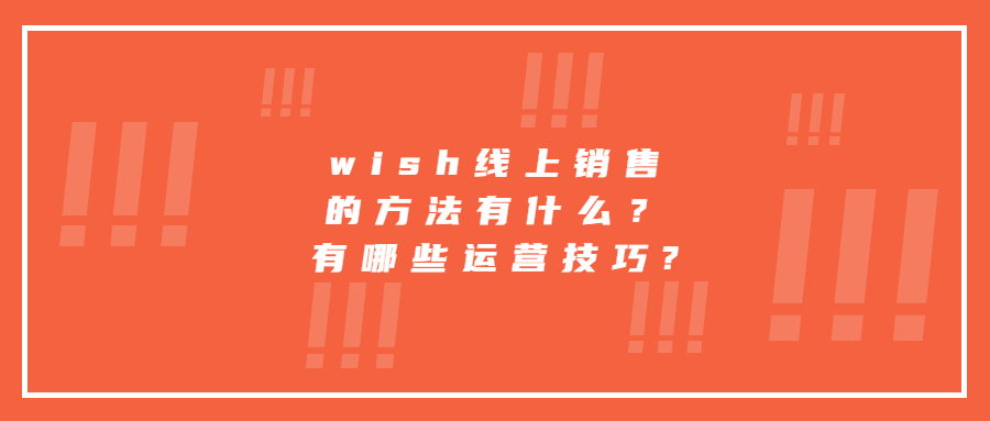 wish線上銷售的方法有什么？有哪些運(yùn)營(yíng)技巧?