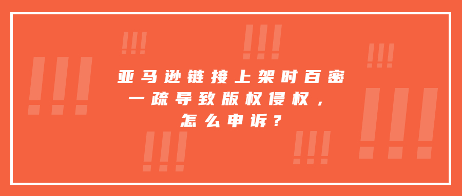 亞馬遜鏈接上架時百密一疏導(dǎo)致版權(quán)侵權(quán)，怎么申訴?