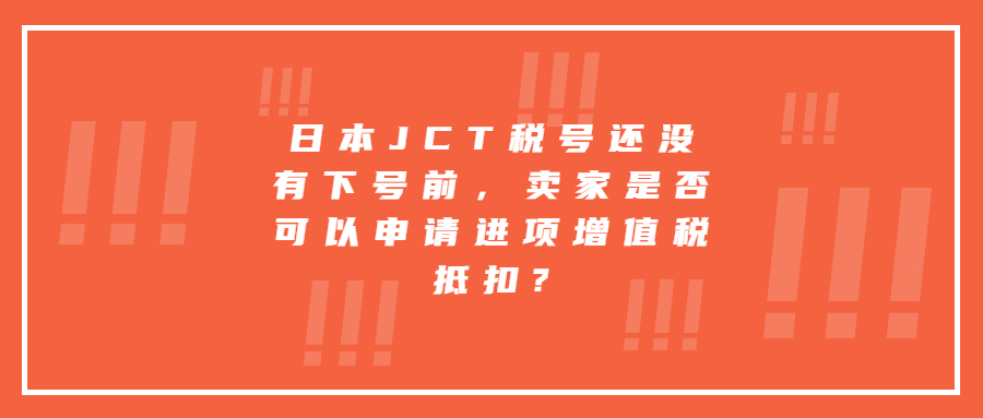 日本JCT稅號還沒有下號前，賣家是否可以申請進項增值稅抵扣?