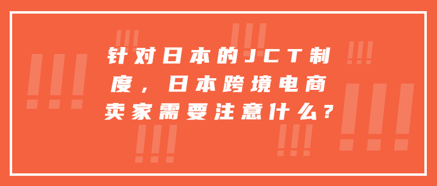 針對日本的JCT制度，日本跨境電商賣家需要注意什么?
