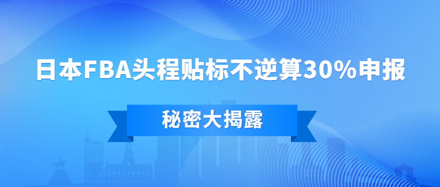 大揭秘：日本FBA頭程貼標不逆算30%申報，怎么做到的?