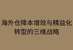 海外倉降本增效與精益化轉(zhuǎn)型的三維戰(zhàn)略