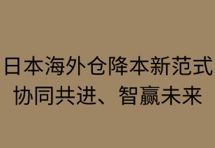 日本海外倉(cāng)降本新范式：協(xié)同共進(jìn)，智贏未來(lái)