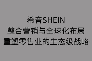 希音SHEIN整合營(yíng)銷與全球化布局