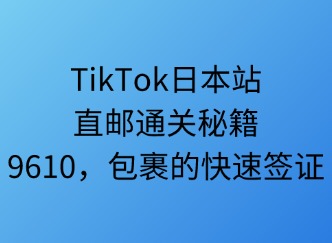 TikTok日本站直郵通關(guān)秘笈：9610，包裹的快速簽證