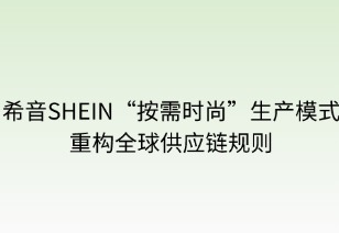希音按需時尚生產(chǎn)模式重構(gòu)全球供應(yīng)鏈規(guī)則