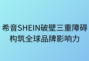 希音SHEIN破壁三重障礙構(gòu)筑全球品牌力