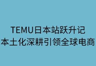 TEMU日本站躍升記：本土化深耕引領(lǐng)全球電商新范式