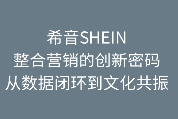 希音SHEIN整合營(yíng)銷的創(chuàng)新密碼