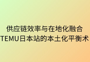 供應(yīng)鏈效率與在地化融合：TEMU日本站的本土化平衡術(shù)