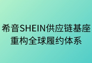 希音供應(yīng)鏈基座重塑全球履約體系
