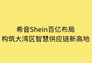 希音百億布局：構(gòu)筑大灣區(qū)智慧供應(yīng)鏈新高地