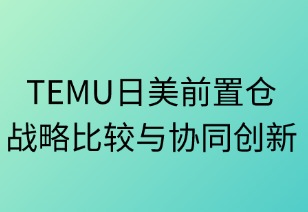 TEMU日美前置倉戰(zhàn)略比較與協(xié)同創(chuàng)新
