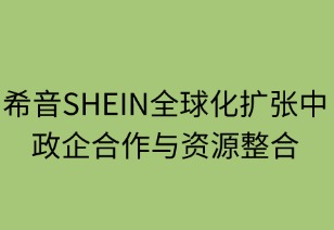 希音SHEIN全球化擴張中的政企合作與資源整合