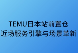 TEMU日本前置倉：近場服務(wù)引擎與場景革新