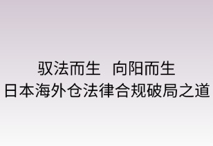 馭法而行，向陽而生：日本海外倉法律合規(guī)破局之道