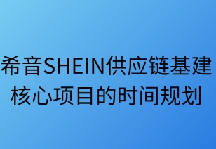 希音（SHEIN）供應(yīng)鏈基建核心項目的時間規(guī)劃