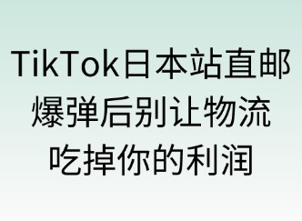 TikTok日本站直郵模式：爆單后別讓物流吃掉你的利潤！