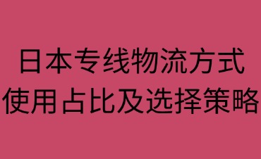 日本專(zhuān)線(xiàn)物流方式使用占比及選擇策略·