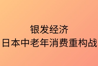 銀發(fā)經濟：日本中老年消費重構戰(zhàn)