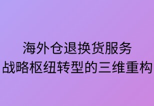 海外倉退換貨服務(wù)戰(zhàn)略樞紐轉(zhuǎn)型的三維重構(gòu)