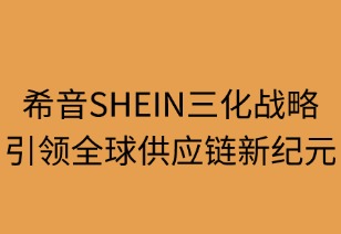 希音三化戰(zhàn)略引領(lǐng)全球供應(yīng)鏈新紀(jì)元