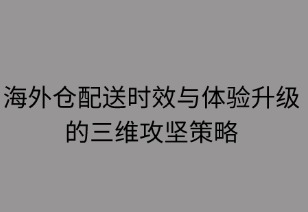 海外倉配送時(shí)效與體驗(yàn)升級(jí)的三維攻堅(jiān)策略